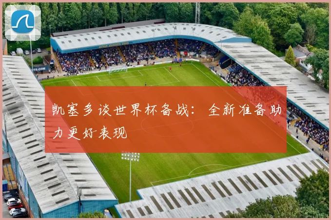 凯塞多谈世界杯备战：全新准备助力更好表现