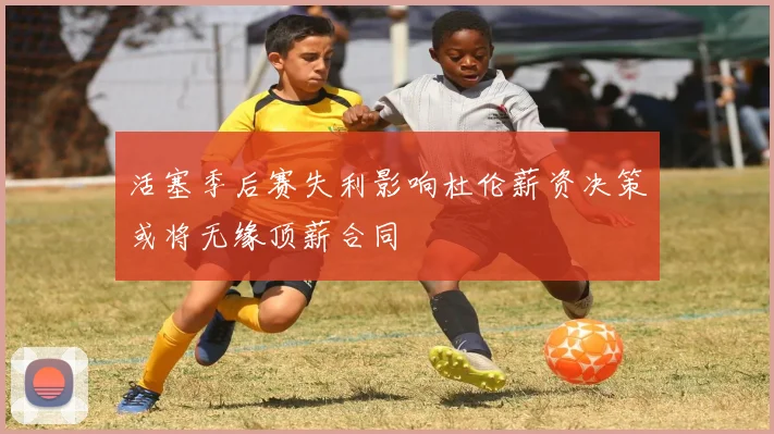 活塞季后赛失利影响杜伦薪资决策或将无缘顶薪合同