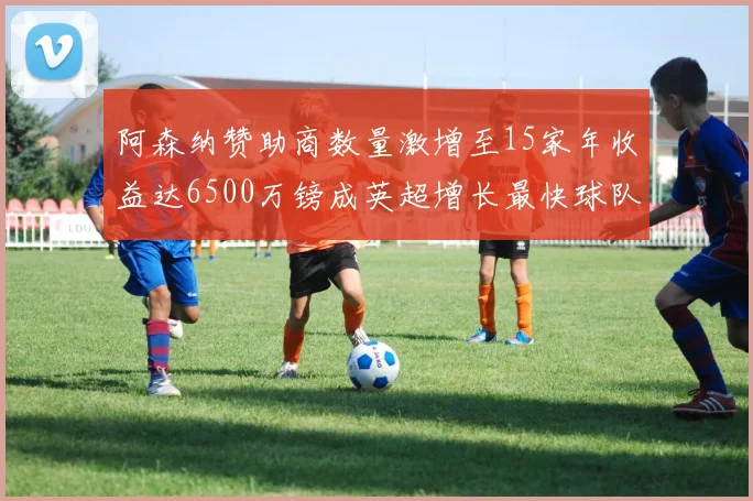 阿森纳赞助商数量激增至15家年收益达6500万镑成英超增长最快球队