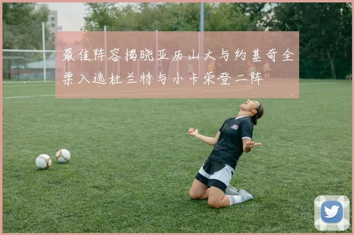 最佳阵容揭晓亚历山大与约基奇全票入选杜兰特与小卡荣登二阵