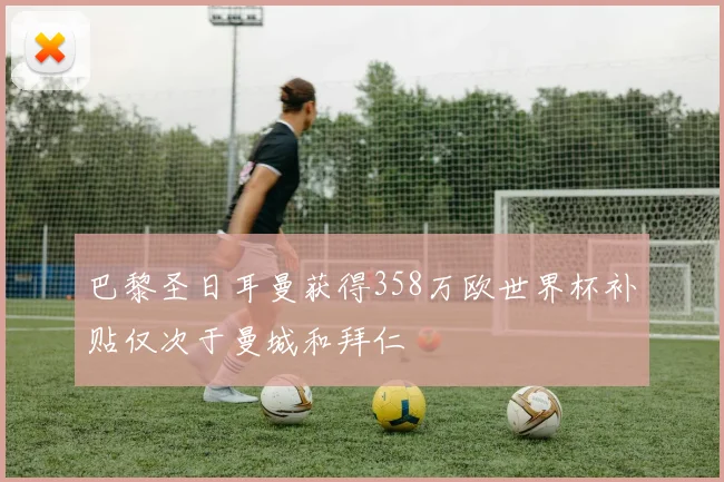 巴黎圣日耳曼获得358万欧世界杯补贴仅次于曼城和拜仁