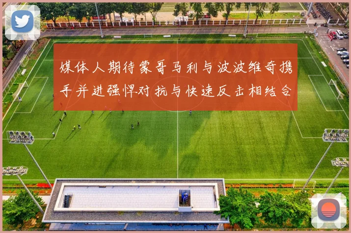 媒体人期待蒙哥马利与波波维奇携手并进强悍对抗与快速反击相结合