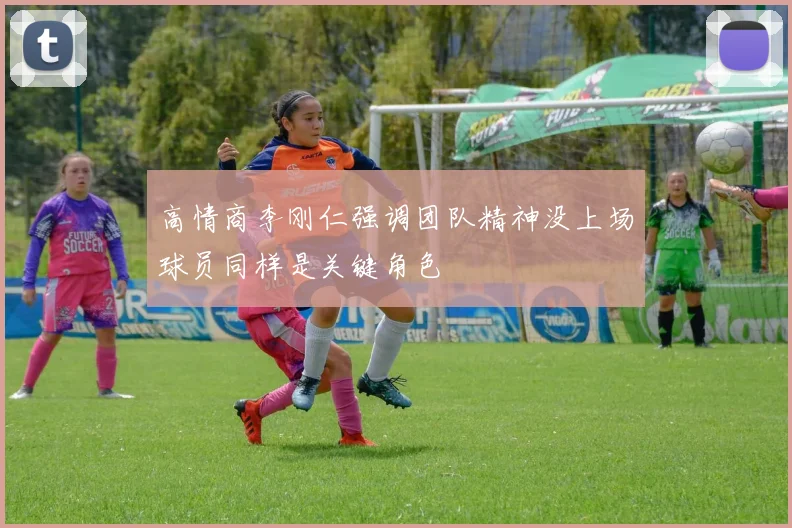 高情商李刚仁强调团队精神没上场球员同样是关键角色