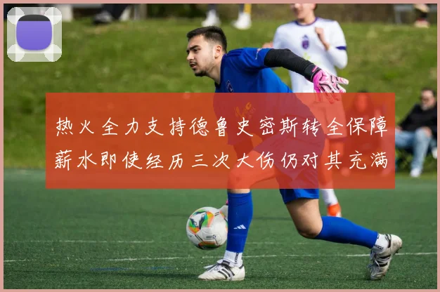 热火全力支持德鲁史密斯转全保障薪水即使经历三次大伤仍对其充满信心