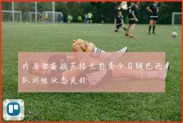 内马尔备战苏格兰首秀今日随巴西队训练状态良好