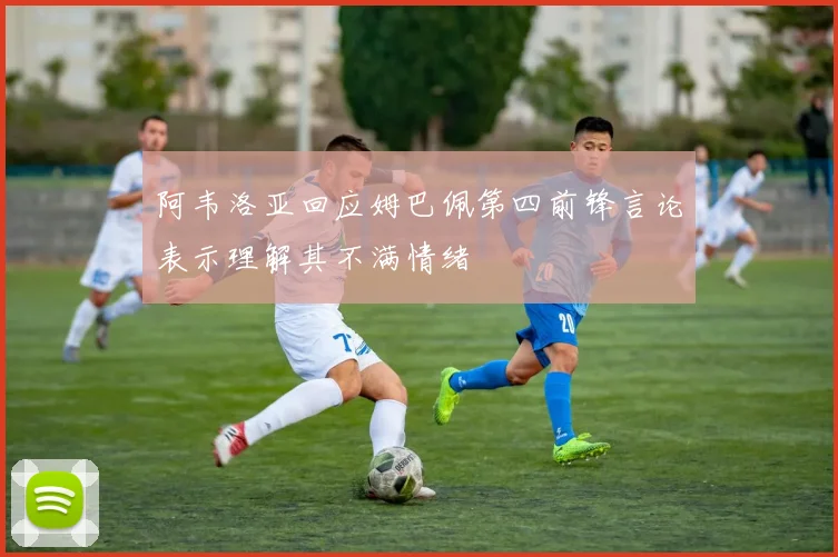 阿韦洛亚回应姆巴佩第四前锋言论表示理解其不满情绪