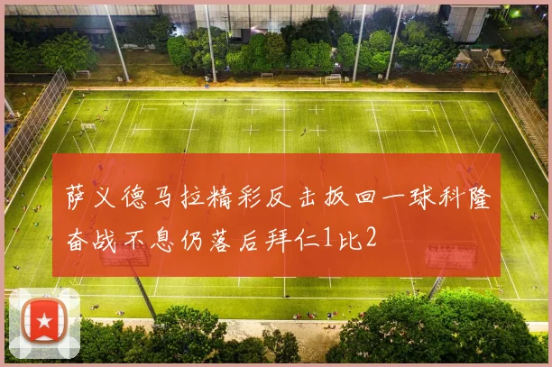 萨义德马拉精彩反击扳回一球科隆奋战不息仍落后拜仁1比2