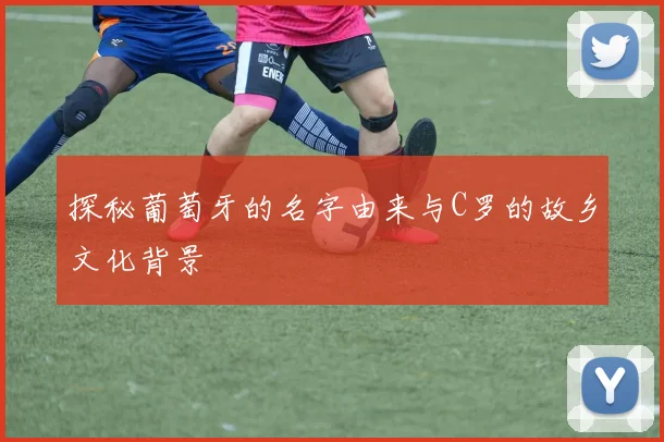探秘葡萄牙的名字由来与C罗的故乡文化背景
