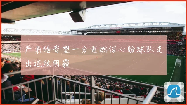 严鼎皓寄望一分重燃信心盼球队走出连败阴霾