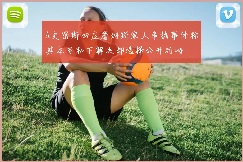 A史密斯回应詹姆斯家人争执事件称其本可私下解决却选择公开对峙