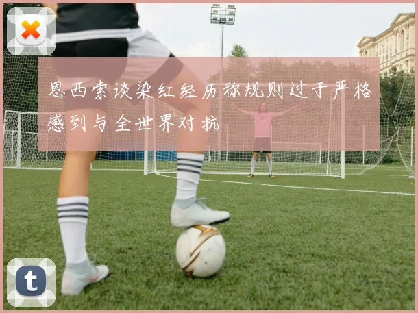 恩西索谈染红经历称规则过于严格感到与全世界对抗