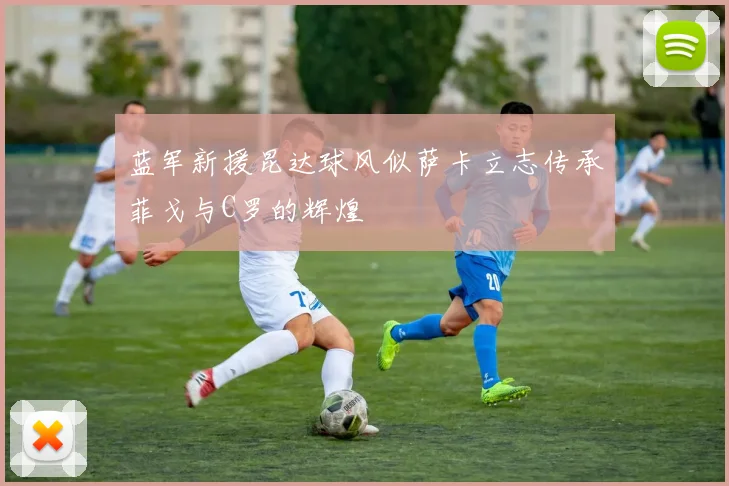蓝军新援昆达球风似萨卡立志传承菲戈与C罗的辉煌